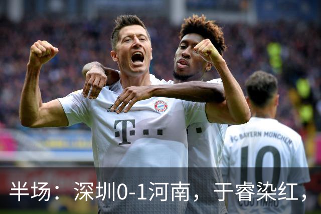 半场：深圳0-1河南，于睿染红，纳萨里奥破门